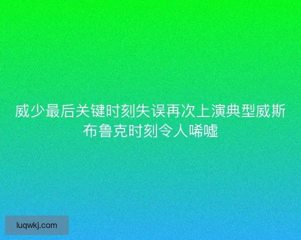 威少最后关键时刻失误再次上演典型威斯布鲁克时刻令人唏嘘